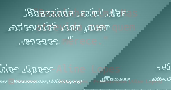"Boazinha sim! Mas atrevida com quem merece." -Aline Lopes... Frase de Aline Lopes - Pensamentos (Aline Lopes).
