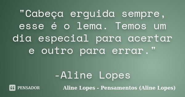 "Cabeça erguida sempre, esse é o lema. Temos um dia especial para acertar e outro para errar." -Aline Lopes... Frase de Aline Lopes - Pensamentos (Aline Lopes).