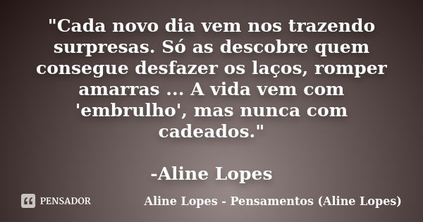 "Cada novo dia vem nos trazendo surpresas. Só as descobre quem consegue desfazer os laços, romper amarras ... A vida vem com 'embrulho', mas nunca com cade... Frase de Aline Lopes - Pensamentos (Aline Lopes).