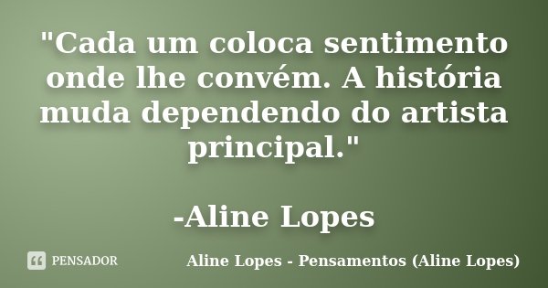 "Cada um coloca sentimento onde lhe convém. A história muda dependendo do artista principal." -Aline Lopes... Frase de Aline Lopes - Pensamentos (Aline Lopes).