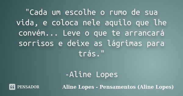 "Cada um escolhe o rumo de sua vida, e coloca nele aquilo que lhe convém... Leve o que te arrancará sorrisos e deixe as lágrimas para trás." -Aline Lo... Frase de Aline Lopes - (Pensamentos Aline Lopes).