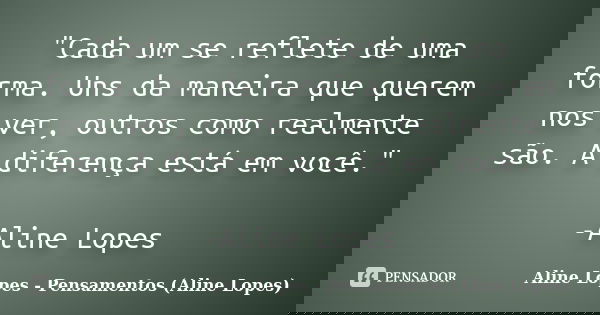 "Cada um se reflete de uma forma. Uns da maneira que querem nos ver, outros como realmente são. A diferença está em você." -Aline Lopes... Frase de Aline Lopes - Pensamentos (Aline Lopes).
