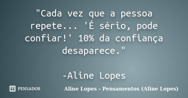 "Cada vez que a pessoa repete... 'É sério, pode confiar!' 10% da confiança desaparece." -Aline Lopes... Frase de Aline Lopes - Pensamentos (Aline Lopes).