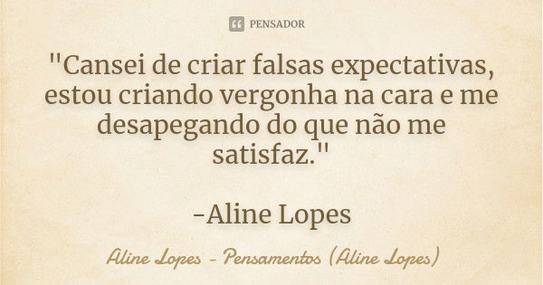 "Cansei de criar falsas expectativas, estou criando vergonha na cara e me desapegando do que não me satisfaz." -Aline Lopes... Frase de Aline Lopes - Pensamentos (Aline Lopes).