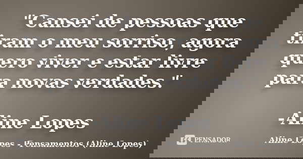 "Cansei de pessoas que tiram o meu sorriso, agora quero viver e estar livre para novas verdades." -Aline Lopes... Frase de Aline Lopes - Pensamentos (Aline Lopes).