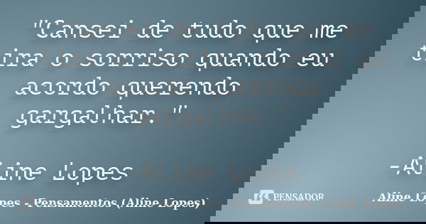 "Cansei de tudo que me tira o sorriso quando eu acordo querendo gargalhar." -Aline Lopes... Frase de Aline Lopes - Pensamentos (Aline Lopes).
