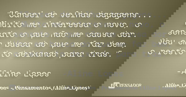 "Cansei de velhas bagagens... Muito me interessa o novo, o sensato o que não me causa dor. Vou em busca do que me faz bem, o resto to deixando para trás.&q... Frase de Aline Lopes - Pensamentos (Aline Lopes).