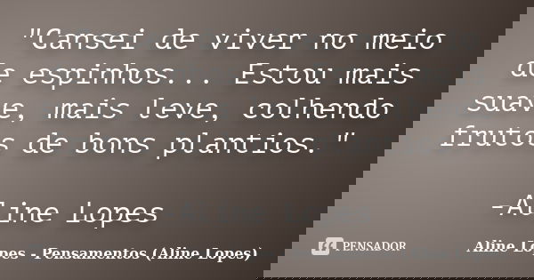 "Cansei de viver no meio de espinhos... Estou mais suave, mais leve, colhendo frutos de bons plantios." -Aline Lopes... Frase de Aline Lopes - Pensamentos (Aline Lopes).
