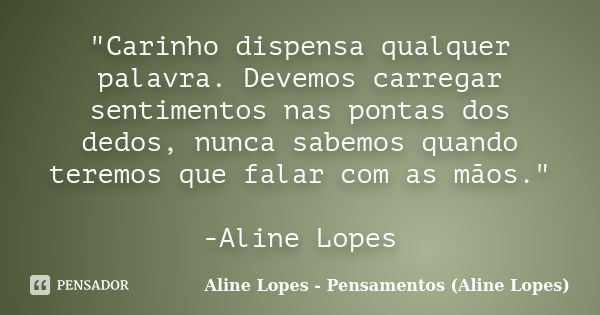 "Carinho dispensa qualquer palavra. Devemos carregar sentimentos nas pontas dos dedos, nunca sabemos quando teremos que falar com as mãos." -Aline Lop... Frase de Aline Lopes - Pensamentos (Aline Lopes).