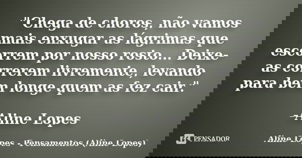 "Chega de choros, não vamos mais enxugar as lágrimas que escorrem por nosso rosto... Deixe-as correrem livremente, levando para bem longe quem as fez cair.... Frase de Aline Lopes - Pensamentos (Aline Lopes).