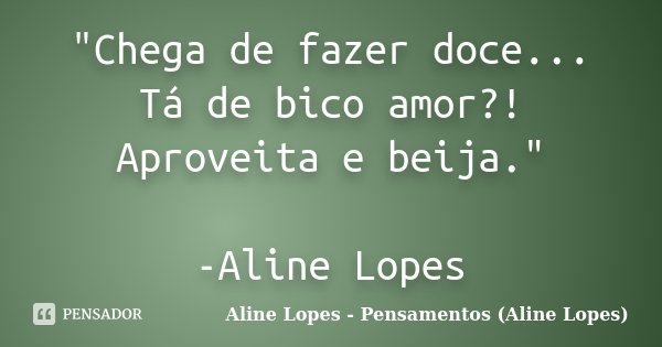 "Chega de fazer doce... Tá de bico amor?! Aproveita e beija." -Aline Lopes... Frase de Aline Lopes - Pensamentos (Aline Lopes).