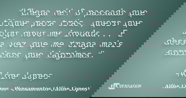 "Chega né! O passado que fique para trás, quero que algo novo me invada... E dessa vez que me traga mais sorrisos que lágrimas." -Aline Lopes... Frase de Aline Lopes - Pensamentos (Aline Lopes).