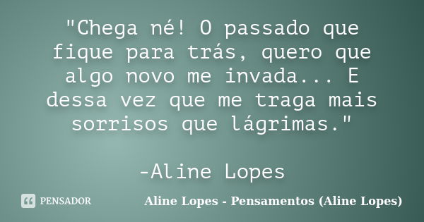 "Chega né! O passado que fique para trás, quero que algo novo me invada... E dessa vez que me traga mais sorrisos que lágrimas." -Aline Lopes... Frase de Aline Lopes - Pensamentos (Aline Lopes).