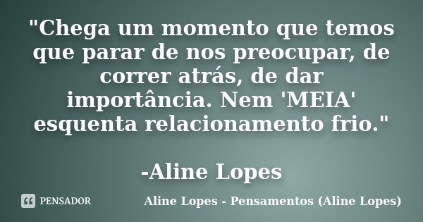 "Chega um momento que temos que parar de nos preocupar, de correr atrás, de dar importância. Nem 'MEIA' esquenta relacionamento frio." -Aline Lopes... Frase de Aline Lopes - Pensamentos (Aline Lopes).