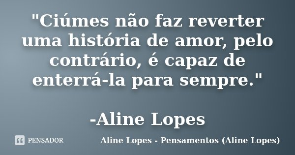 "Ciúmes não faz reverter uma história de amor, pelo contrário, é capaz de enterrá-la para sempre." -Aline Lopes... Frase de Aline Lopes - Pensamentos (Aline Lopes).