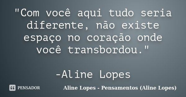 "Com você aqui tudo seria diferente, não existe espaço no coração onde você transbordou." -Aline Lopes... Frase de Aline Lopes - (Pensamentos Aline Lopes).