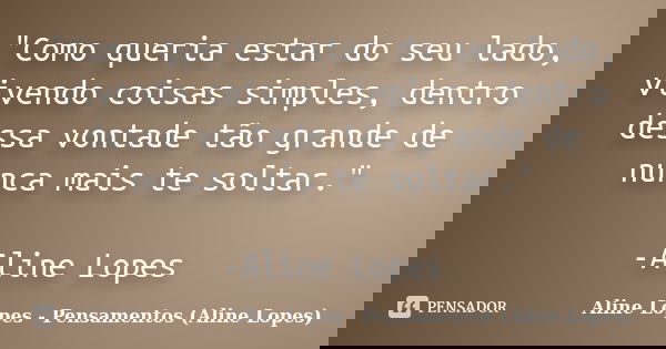 "Como queria estar do seu lado, vivendo coisas simples, dentro dessa vontade tão grande de nunca mais te soltar." -Aline Lopes... Frase de Aline Lopes - Pensamentos (Aline Lopes).