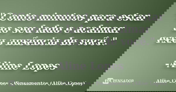 "Conto minutos para estar ao seu lado e acalmar essa ausência de você." -Aline Lopes... Frase de Aline Lopes - Pensamentos (Aline Lopes).
