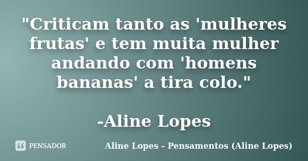 "Criticam tanto as 'mulheres frutas' e tem muita mulher andando com 'homens bananas' a tira colo." -Aline Lopes... Frase de Aline Lopes - Pensamentos (Aline Lopes).