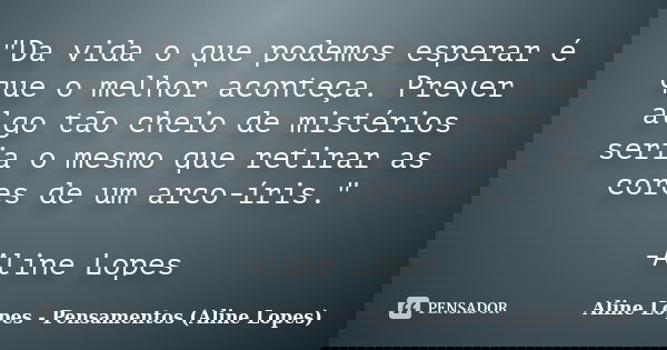 "Da vida o que podemos esperar é que o melhor aconteça. Prever algo tão cheio de mistérios seria o mesmo que retirar as cores de um arco-íris." -Aline... Frase de Aline Lopes - Pensamentos (Aline Lopes).