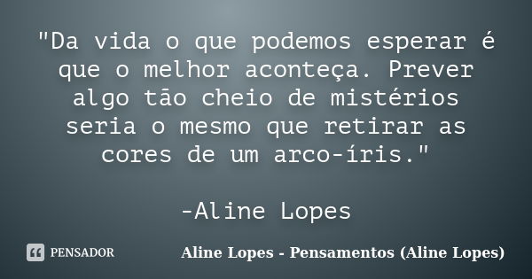 "Da vida o que podemos esperar é que o melhor aconteça. Prever algo tão cheio de mistérios seria o mesmo que retirar as cores de um arco-íris." -Aline... Frase de Aline Lopes - Pensamentos (Aline Lopes).