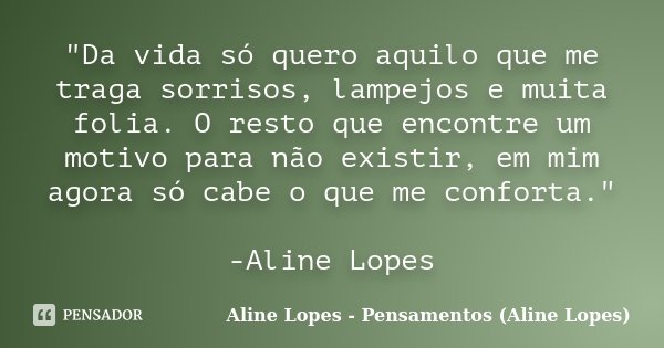 "Da vida só quero aquilo que me traga sorrisos, lampejos e muita folia. O resto que encontre um motivo para não existir, em mim agora só cabe o que me conf... Frase de Aline Lopes - Pensamentos (Aline Lopes).