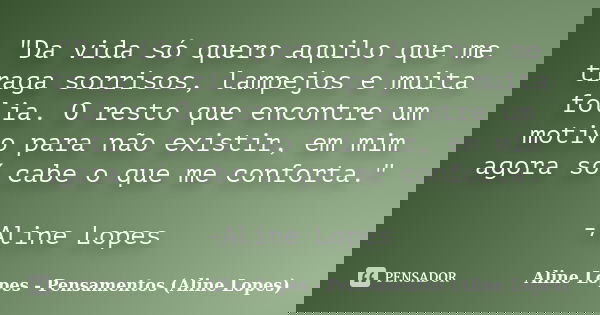 "Da vida só quero aquilo que me traga sorrisos, lampejos e muita folia. O resto que encontre um motivo para não existir, em mim agora só cabe o que me conf... Frase de Aline Lopes - Pensamentos (Aline Lopes).