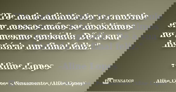 "De nada adianta ter o controle em nossas mãos se insistimos no mesmo episódio. Dê à sua história um final feliz." -Aline Lopes... Frase de Aline Lopes - Pensamentos (Aline Lopes).