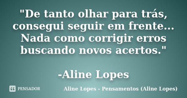 "De tanto olhar para trás, consegui seguir em frente... Nada como corrigir erros buscando novos acertos." -Aline Lopes... Frase de Aline Lopes - Pensamentos (Aline Lopes).