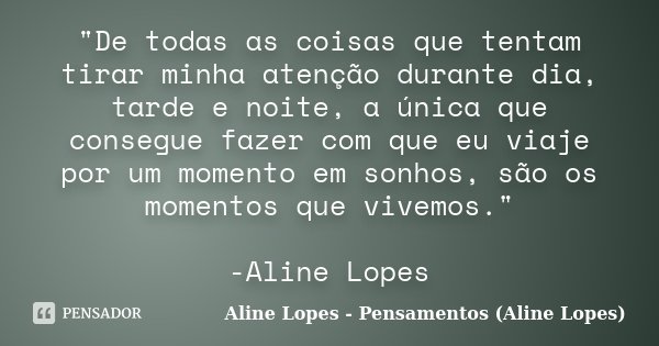 "De todas as coisas que tentam tirar minha atenção durante dia, tarde e noite, a única que consegue fazer com que eu viaje por um momento em sonhos, são os... Frase de Aline Lopes - Pensamentos (Aline Lopes).