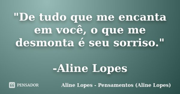 "De tudo que me encanta em você, o que me desmonta é seu sorriso." -Aline Lopes... Frase de Aline Lopes - Pensamentos (Aline Lopes).