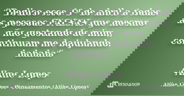 "Dedico esse 1º de abril a todas as pessoas FALSAS que mesmo não gostando de mim, continuam me bajulando. hahaha" -Aline Lopes... Frase de Aline Lopes - Pensamentos (Aline Lopes).