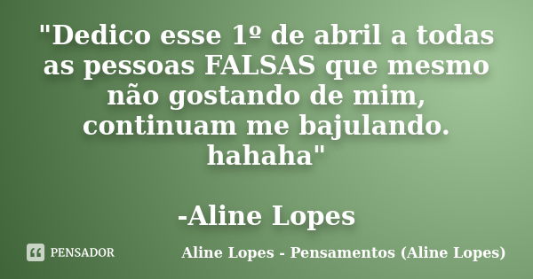 "Dedico esse 1º de abril a todas as pessoas FALSAS que mesmo não gostando de mim, continuam me bajulando. hahaha" -Aline Lopes... Frase de Aline Lopes - Pensamentos (Aline Lopes).