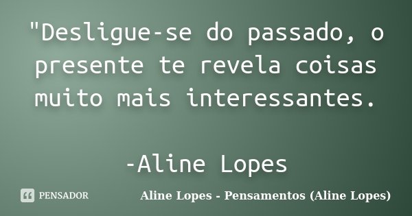 "Desligue-se do passado, o presente te revela coisas muito mais interessantes. -Aline Lopes... Frase de Aline Lopes - Pensamentos (Aline Lopes).