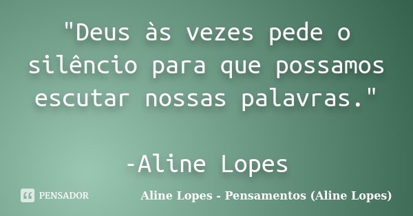"Deus às vezes pede o silêncio para que possamos escutar nossas palavras." -Aline Lopes... Frase de Aline Lopes - (Pensamentos Aline Lopes).