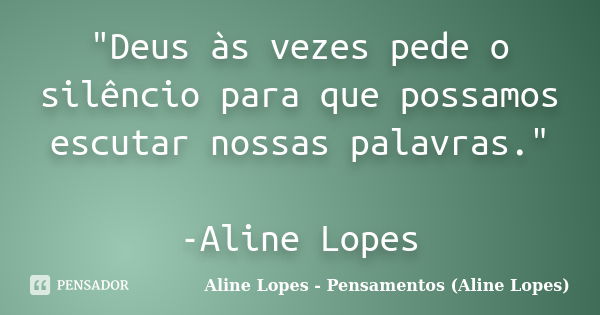 "Deus às vezes pede o silêncio para que possamos escutar nossas palavras." -Aline Lopes... Frase de Aline Lopes - (Pensamentos Aline Lopes).