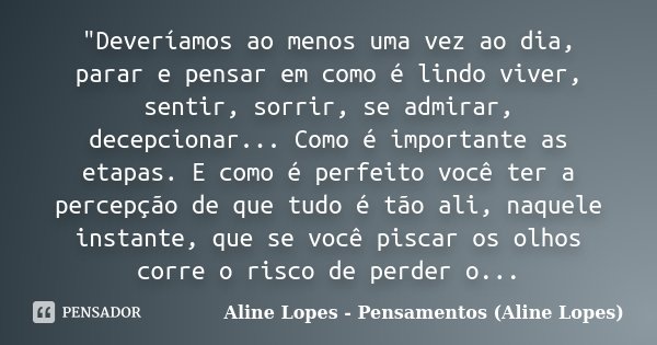 "Deveríamos ao menos uma vez ao dia, parar e pensar em como é lindo viver, sentir, sorrir, se admirar, decepcionar... Como é importante as etapas. E como é... Frase de Aline Lopes - Pensamentos (Aline Lopes).