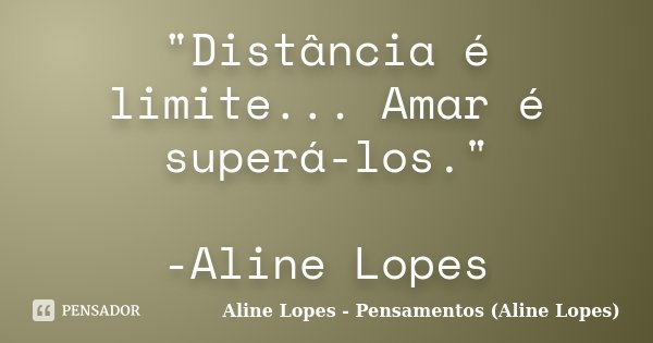 "Distância é limite... Amar é superá-los." -Aline Lopes... Frase de Aline Lopes - Pensamentos (Aline Lopes).