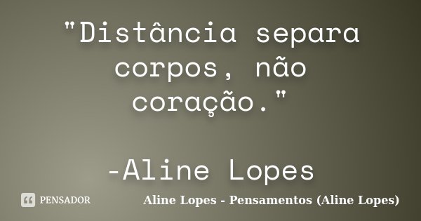 "Distância separa corpos, não coração." -Aline Lopes... Frase de Aline Lopes - Pensamentos (Aline Lopes).