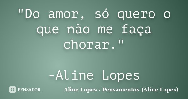 "Do amor, só quero o que não me faça chorar." -Aline Lopes... Frase de Aline Lopes - Pensamentos (Aline Lopes).