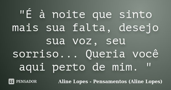 "É à noite que sinto mais sua falta, desejo sua voz, seu sorriso... Queria você aqui perto de mim. "... Frase de Aline Lopes - (Pensamentos Aline Lopes).