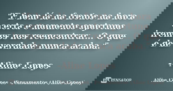 "E bem lá na frente na hora certa e momento oportuno iremos nos reencontrar... O que é de verdade nunca acaba." -Aline Lopes... Frase de Aline Lopes - Pensamentos (Aline Lopes).