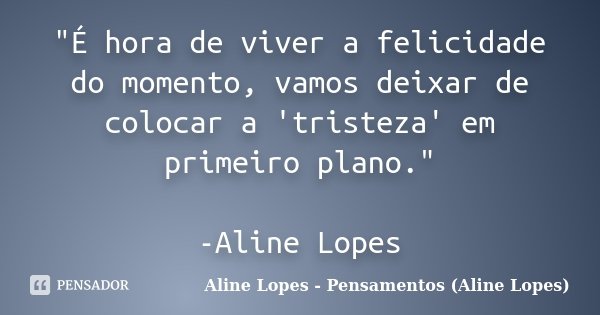 "É hora de viver a felicidade do momento, vamos deixar de colocar a 'tristeza' em primeiro plano." -Aline Lopes... Frase de Aline Lopes - Pensamentos (Aline Lopes).