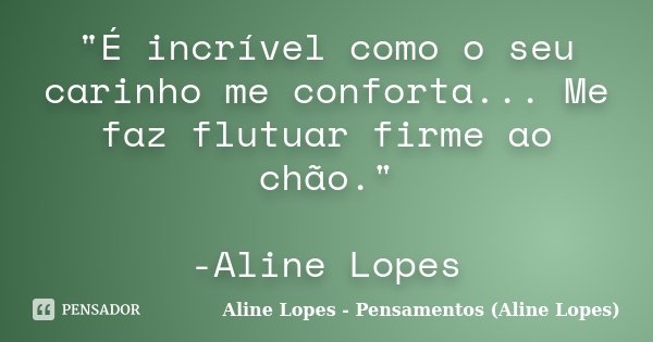 "É incrível como o seu carinho me conforta... Me faz flutuar firme ao chão." -Aline Lopes... Frase de Aline Lopes - Pensamentos (Aline Lopes).
