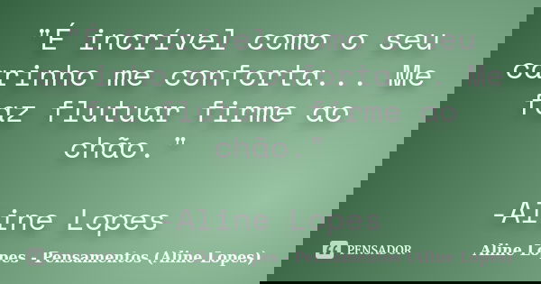 "É incrível como o seu carinho me conforta... Me faz flutuar firme ao chão." -Aline Lopes... Frase de Aline Lopes - Pensamentos (Aline Lopes).