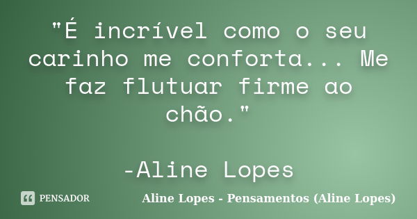 "É incrível como o seu carinho me conforta... Me faz flutuar firme ao chão." -Aline Lopes... Frase de Aline Lopes - Pensamentos (Aline Lopes).