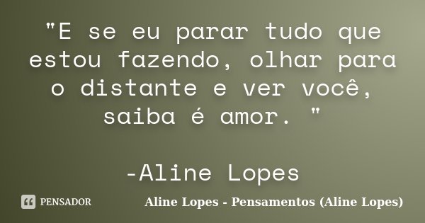 "E se eu parar tudo que estou fazendo, olhar para o distante e ver você, saiba é amor. " -Aline Lopes... Frase de Aline Lopes - Pensamentos (Aline Lopes).