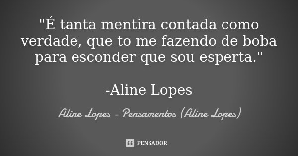 "É tanta mentira contada como verdade, que to me fazendo de boba para esconder que sou esperta." -Aline Lopes... Frase de Aline Lopes - (Pensamentos Aline Lopes).