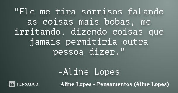 "Ele me tira sorrisos falando as coisas mais bobas, me irritando, dizendo coisas que jamais permitiria outra pessoa dizer." -Aline Lopes... Frase de Aline Lopes - (Pensamentos Aline Lopes).
