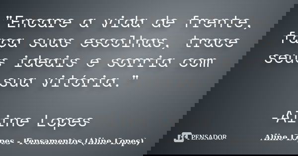 "Encare a vida de frente, faça suas escolhas, trace seus ideais e sorria com sua vitória." -Aline Lopes... Frase de Aline Lopes - Pensamentos (Aline Lopes).